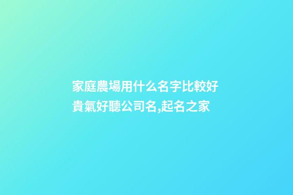 家庭農場用什么名字比較好 貴氣好聽公司名,起名之家-第1張-公司起名-玄機派